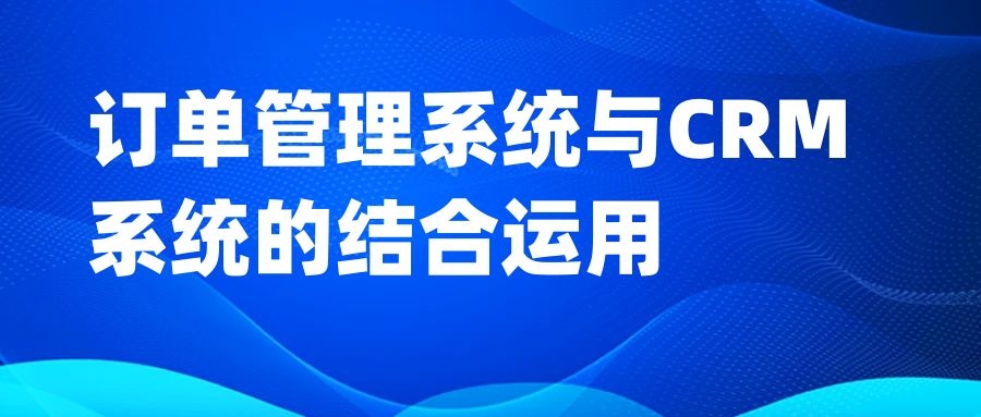 订单管理系统与CRM系统的结合运用